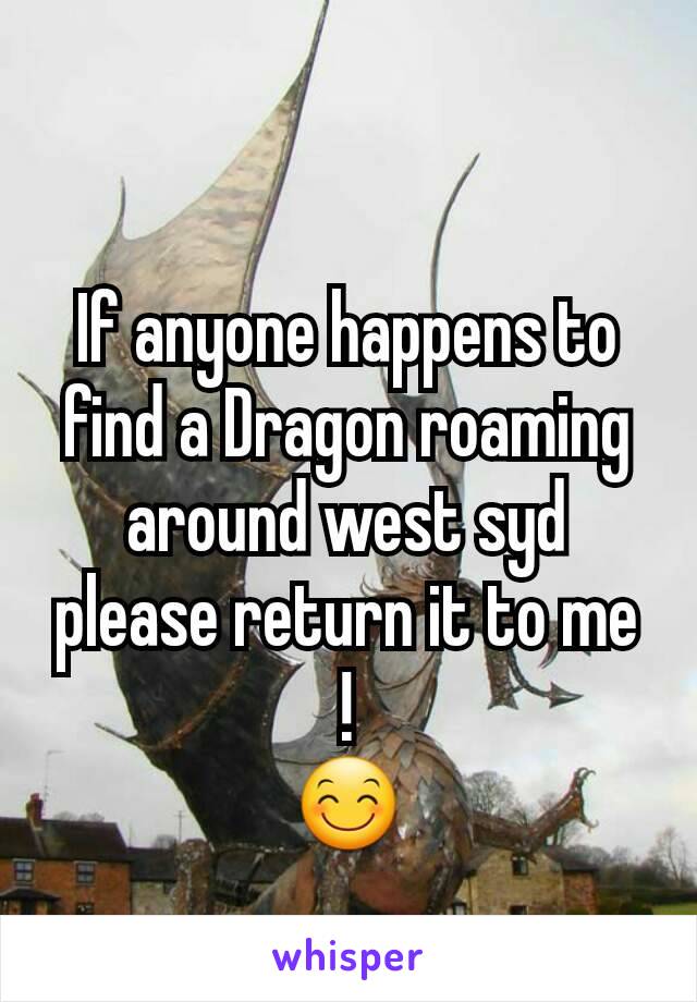 If anyone happens to find a Dragon roaming around west syd please return it to me !
😊