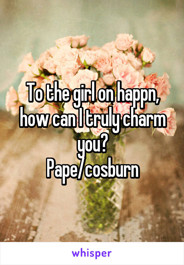 To the girl on happn, how can I truly charm you?
Pape/cosburn