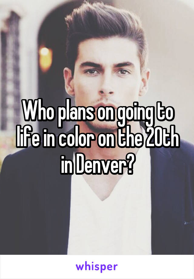 Who plans on going to life in color on the 20th in Denver?