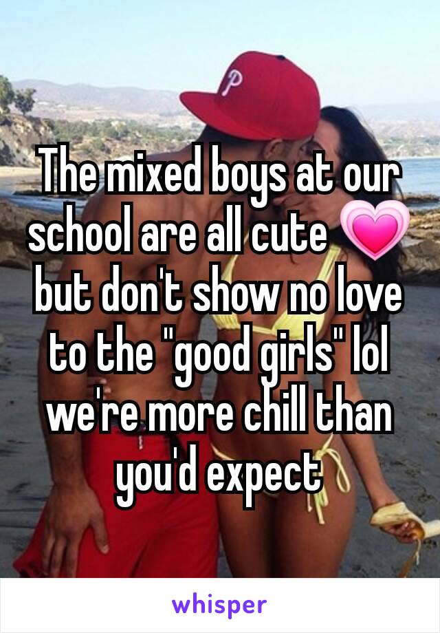 The mixed boys at our school are all cute 💗 but don't show no love to the "good girls" lol we're more chill than you'd expect
