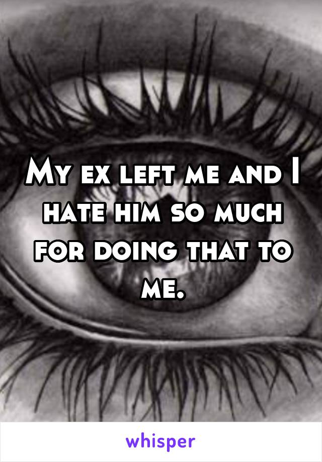 My ex left me and I hate him so much for doing that to me.