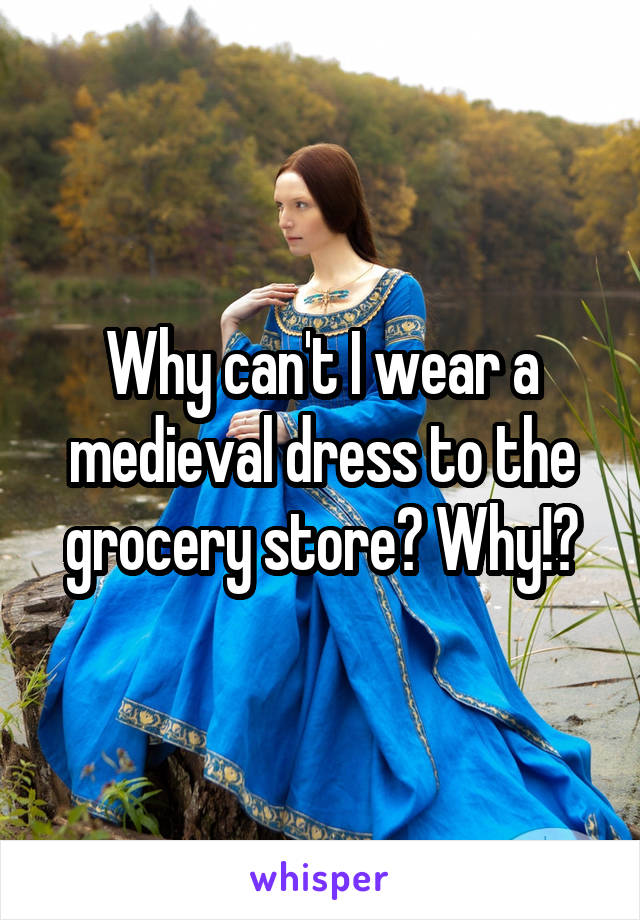 Why can't I wear a medieval dress to the grocery store? Why!?