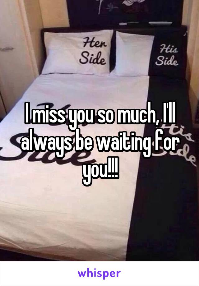 I miss you so much, I'll always be waiting for you!!!