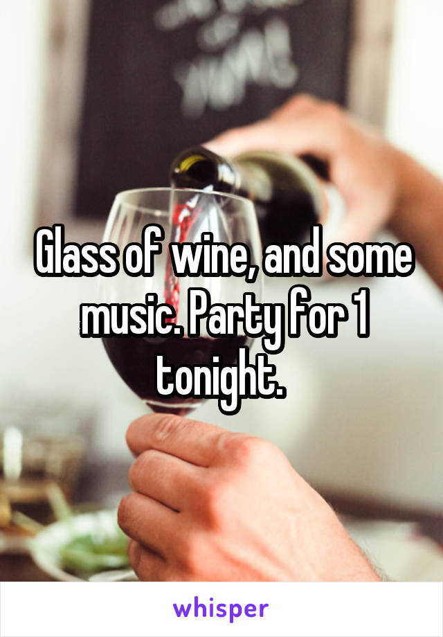 Glass of wine, and some music. Party for 1 tonight. 