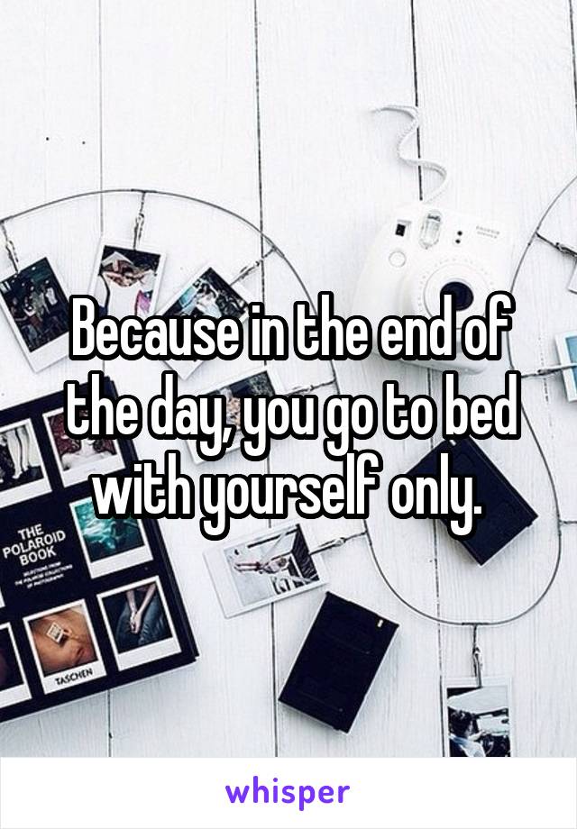 Because in the end of the day, you go to bed with yourself only. 