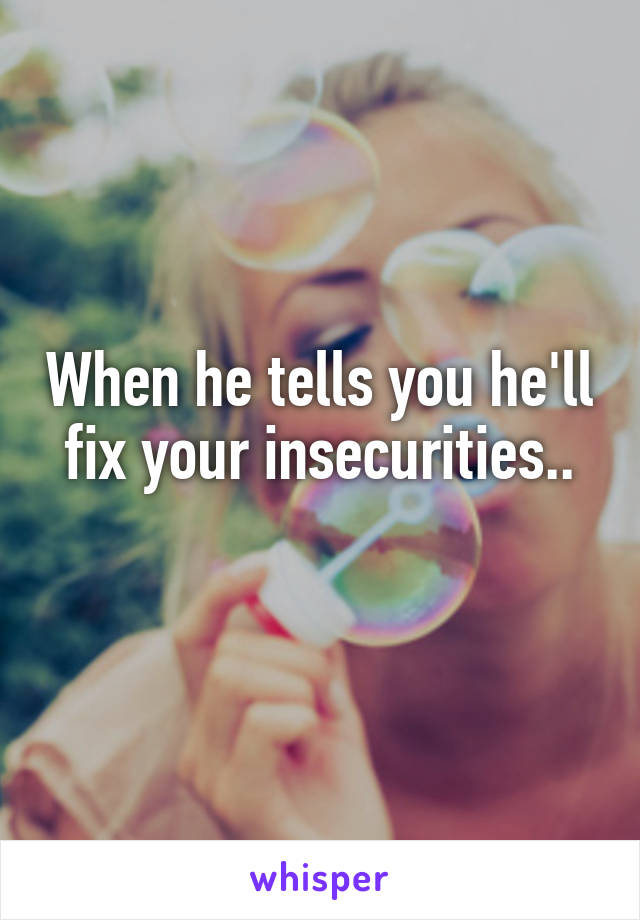 When he tells you he'll fix your insecurities..
