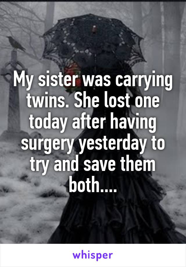 My sister was carrying twins. She lost one today after having surgery yesterday to try and save them both....