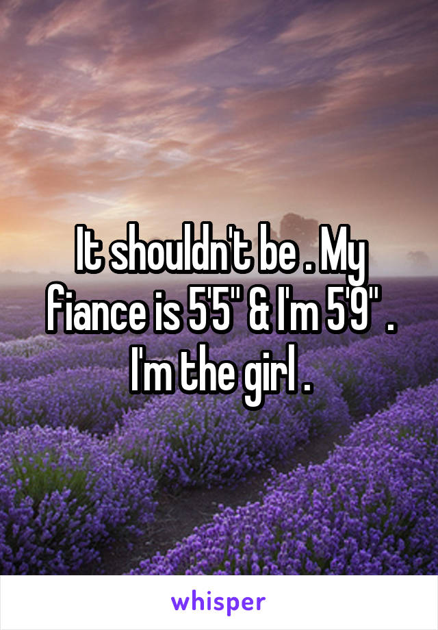 It shouldn't be . My fiance is 5'5" & I'm 5'9" . I'm the girl .