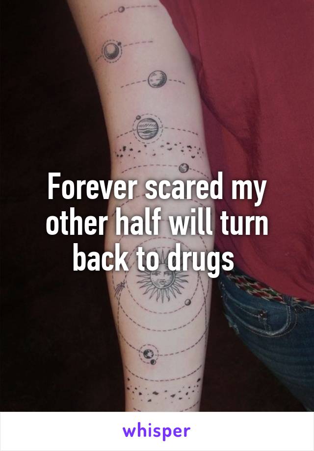 Forever scared my other half will turn back to drugs 