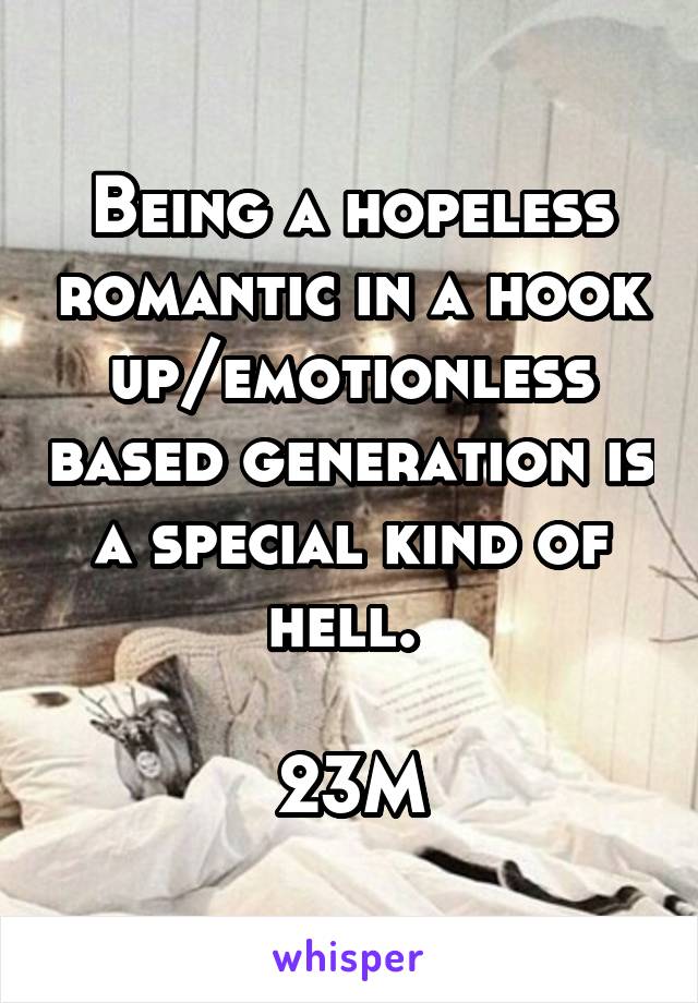 Being a hopeless romantic in a hook up/emotionless based generation is a special kind of hell. 

23M