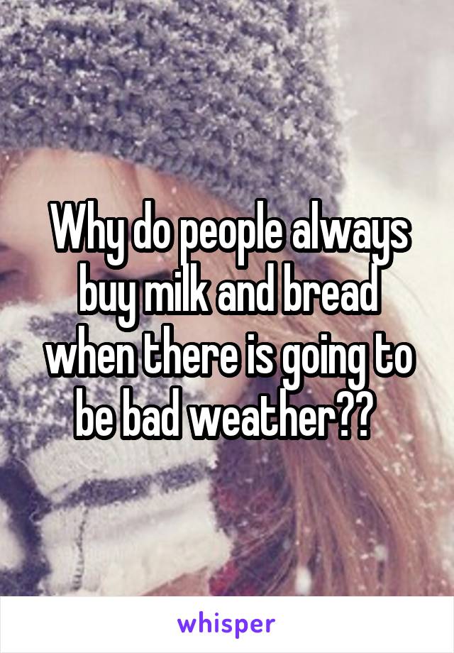 Why do people always buy milk and bread when there is going to be bad weather?? 