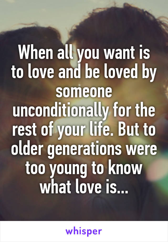 When all you want is to love and be loved by someone unconditionally for the rest of your life. But to older generations were too young to know what love is...