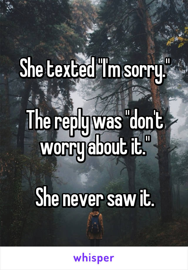 She texted "I'm sorry."

The reply was "don't worry about it."

She never saw it.