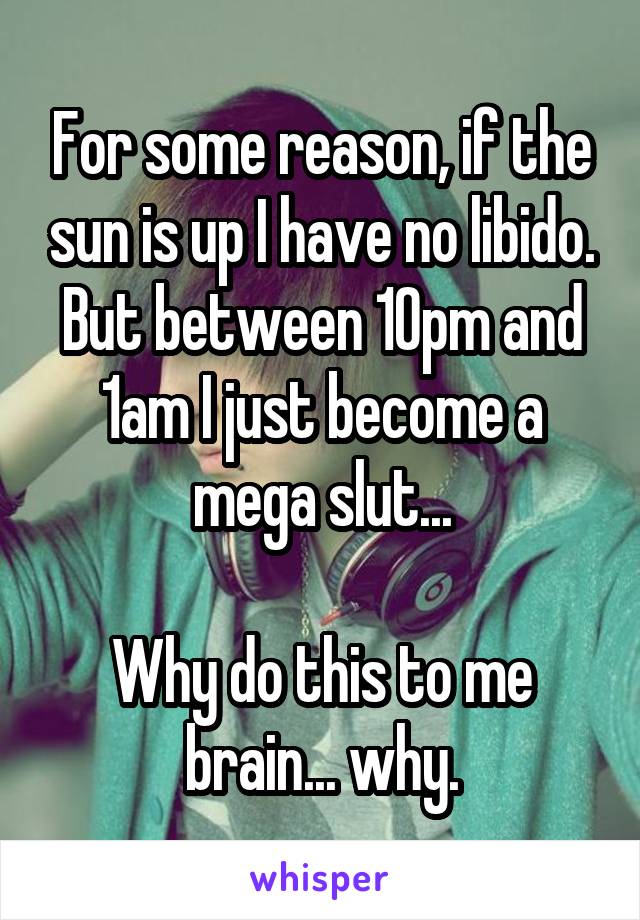 For some reason, if the sun is up I have no libido. But between 10pm and 1am I just become a mega slut...

Why do this to me brain... why.