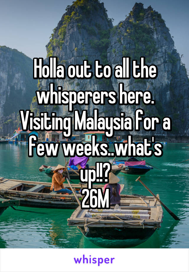 Holla out to all the whisperers here. Visiting Malaysia for a few weeks..what's up!!?
26M