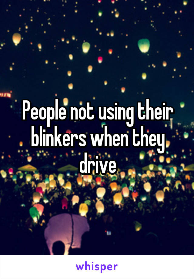 People not using their blinkers when they drive
