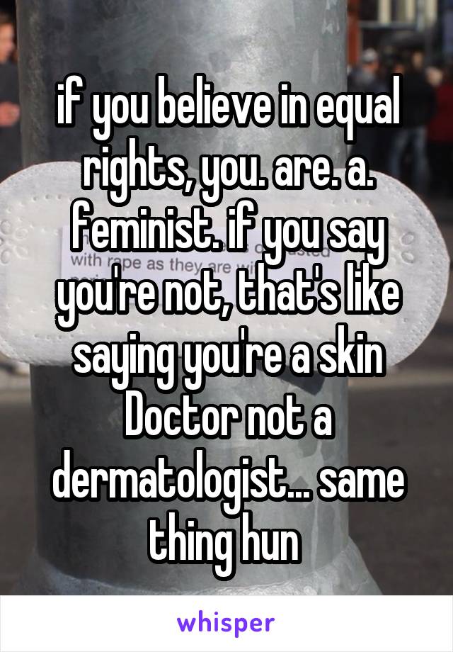 if you believe in equal rights, you. are. a. feminist. if you say you're not, that's like saying you're a skin Doctor not a dermatologist... same thing hun 