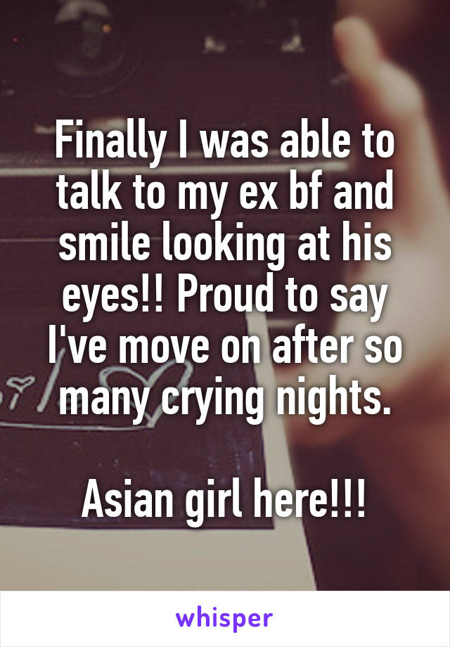 Finally I was able to talk to my ex bf and smile looking at his eyes!! Proud to say I've move on after so many crying nights.

Asian girl here!!!