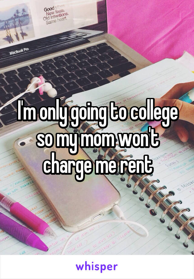 I'm only going to college so my mom won't charge me rent