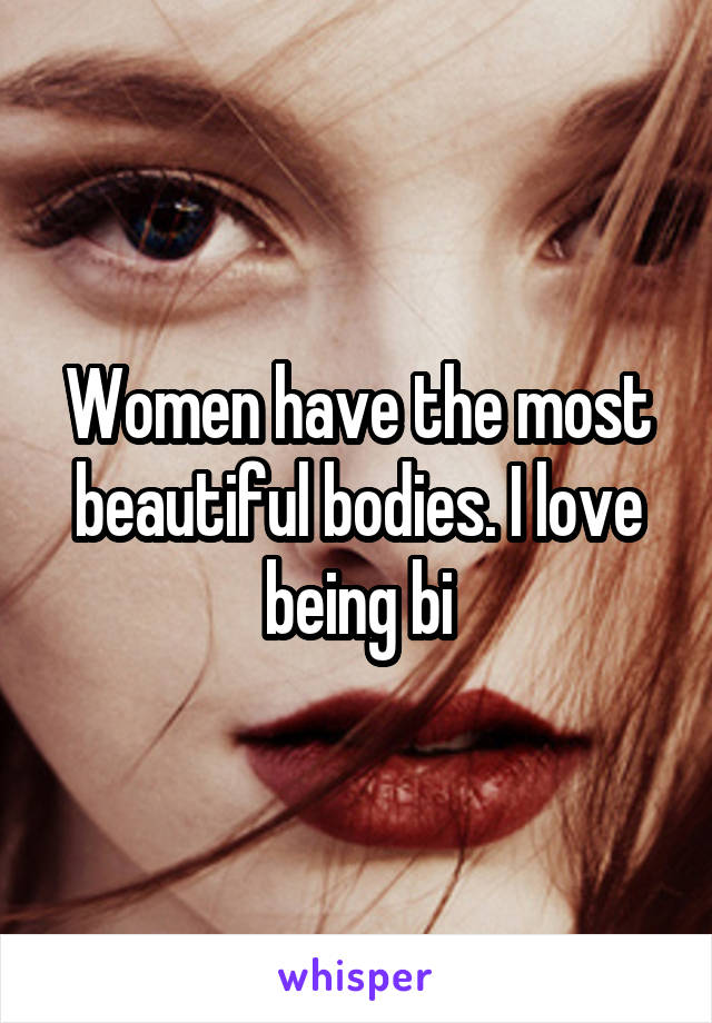 Women have the most beautiful bodies. I love being bi