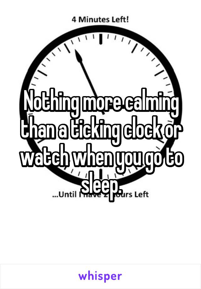 Nothing more calming than a ticking clock or watch when you go to sleep.