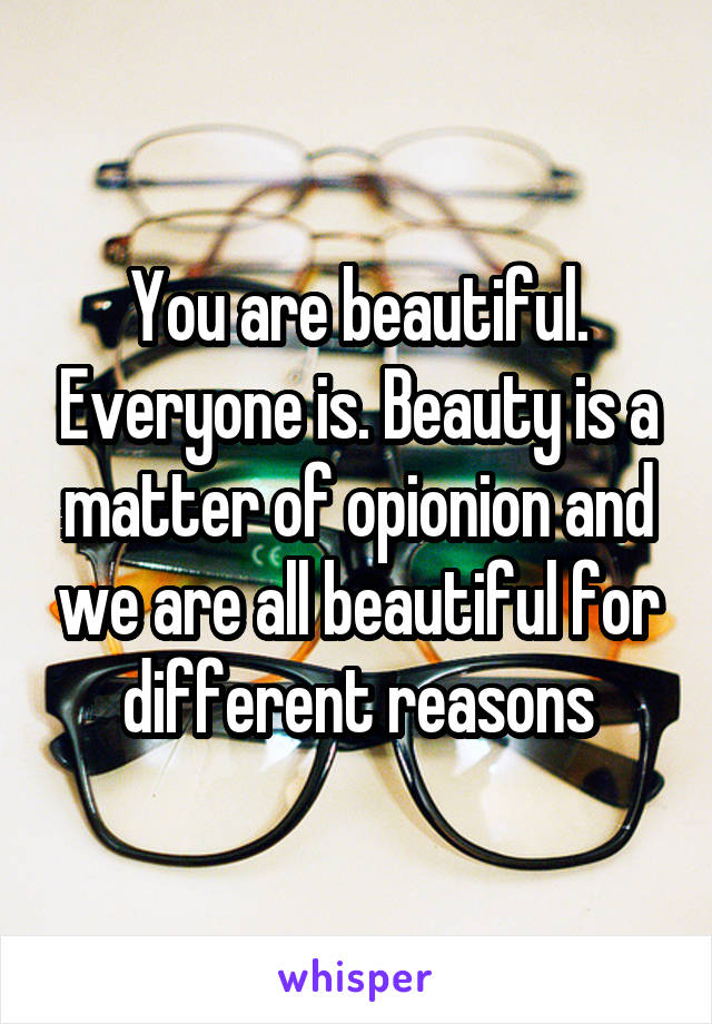 You are beautiful. Everyone is. Beauty is a matter of opionion and we are all beautiful for different reasons