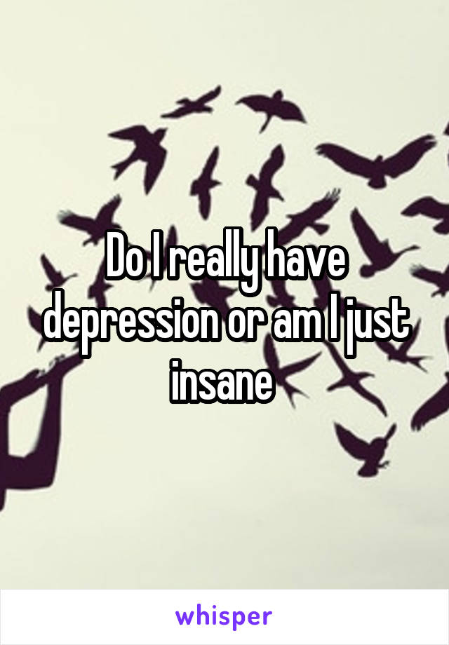 Do I really have depression or am I just insane 