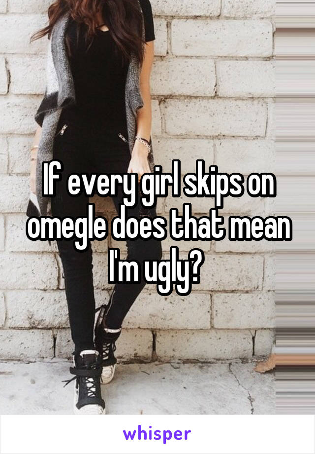 If every girl skips on omegle does that mean I'm ugly? 