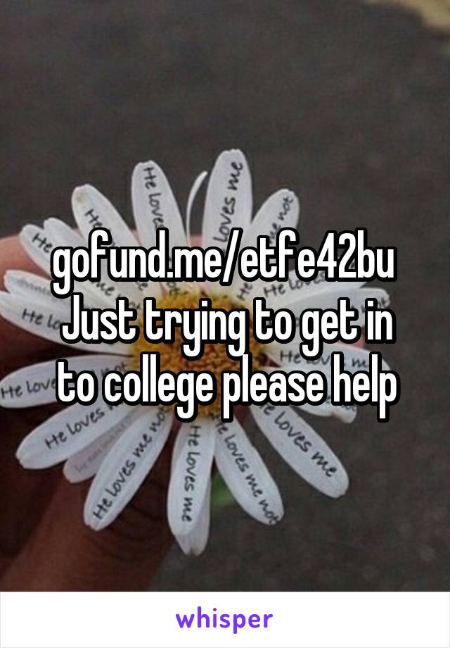 gofund.me/etfe42bu 
Just trying to get in to college please help