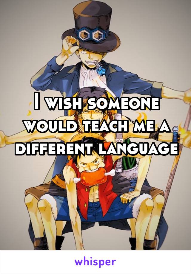 I wish someone would teach me a different language 