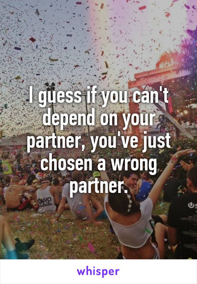 I guess if you can't depend on your partner, you've just chosen a wrong partner.