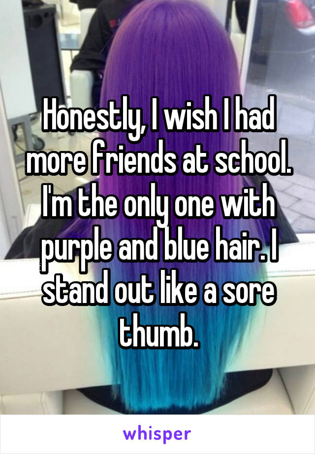 Honestly, I wish I had more friends at school. I'm the only one with purple and blue hair. I stand out like a sore thumb.