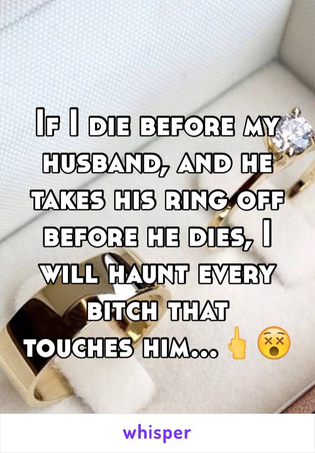 If I die before my husband, and he takes his ring off before he dies, I will haunt every bitch that 
touches him...🖕😵
