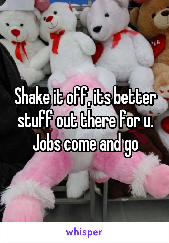 Shake it off, its better stuff out there for u. Jobs come and go