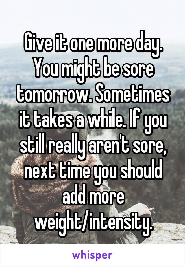 Give it one more day. You might be sore tomorrow. Sometimes it takes a while. If you still really aren't sore, next time you should add more weight/intensity.