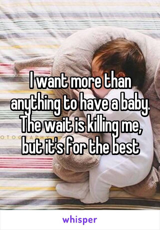 I want more than anything to have a baby. The wait is killing me, but it's for the best