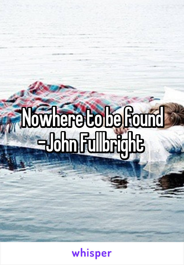 Nowhere to be found -John Fullbright 