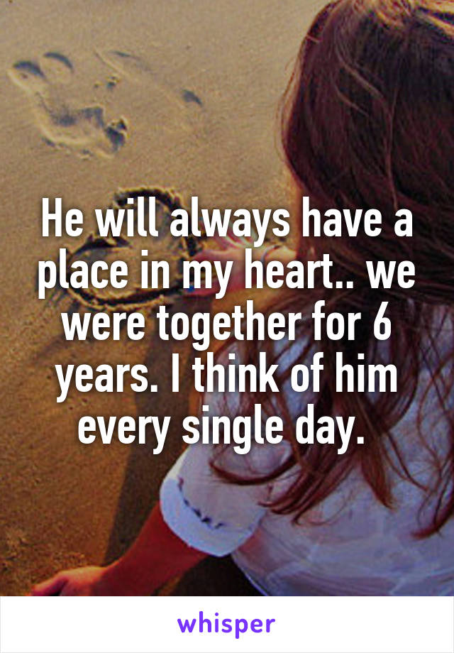 He will always have a place in my heart.. we were together for 6 years. I think of him every single day. 