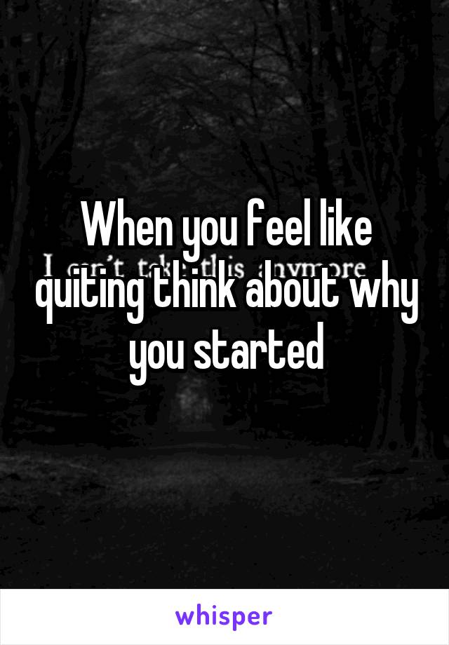 When you feel like quiting think about why you started
