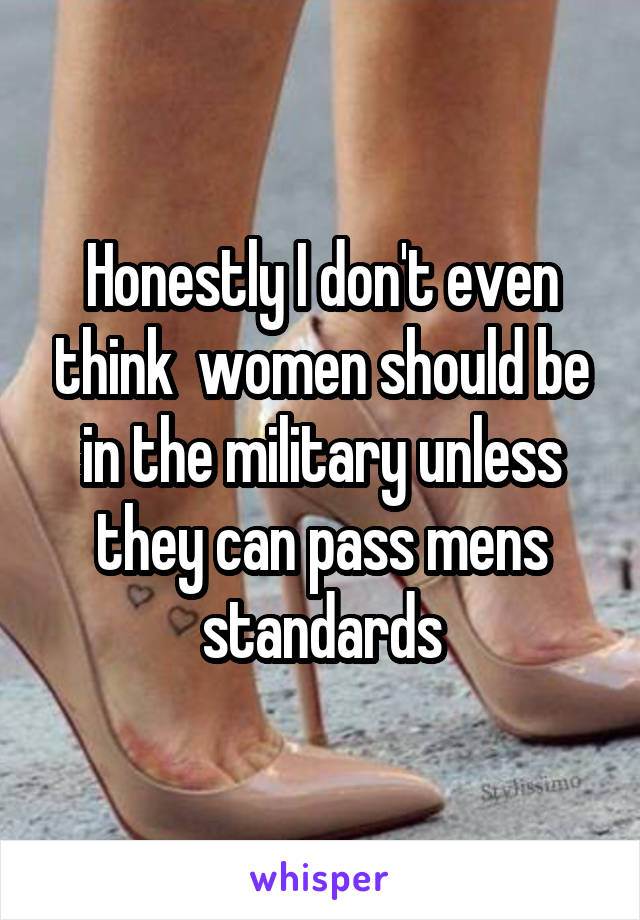 Honestly I don't even think  women should be in the military unless they can pass mens standards