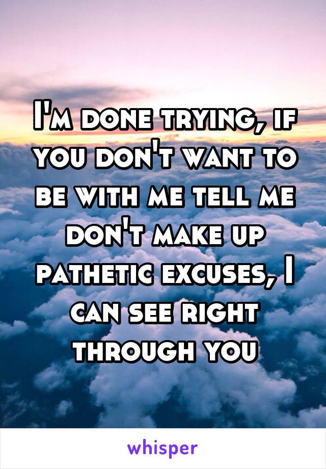 I'm done trying, if you don't want to be with me tell me don't make up pathetic excuses, I can see right through you