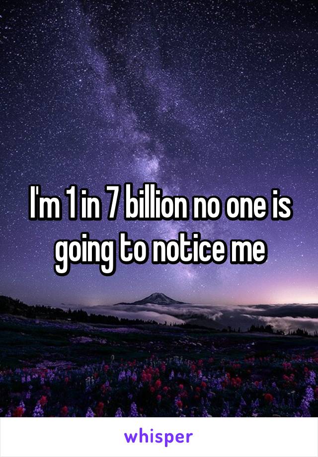 I'm 1 in 7 billion no one is going to notice me