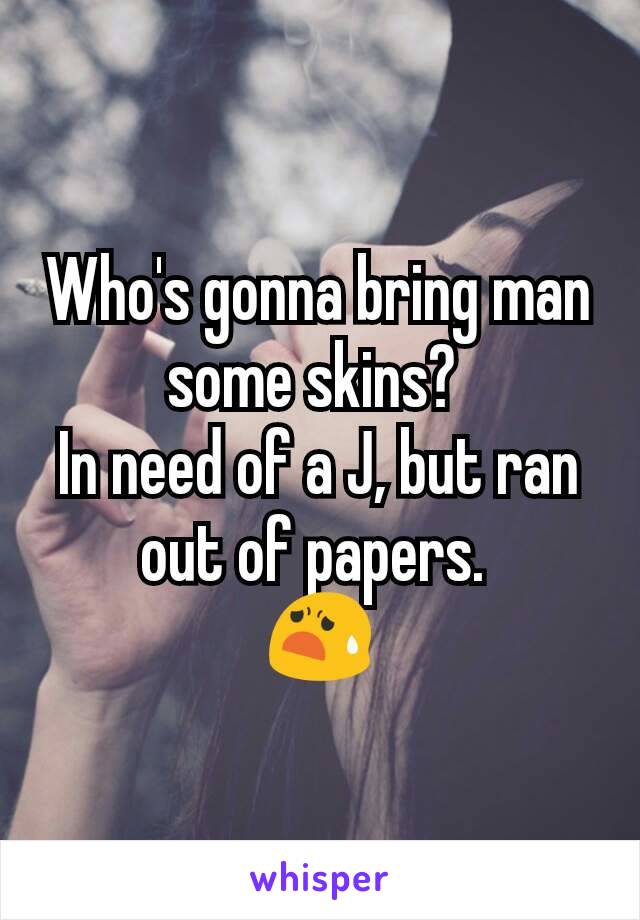 Who's gonna bring man some skins? 
In need of a J, but ran out of papers. 
😧