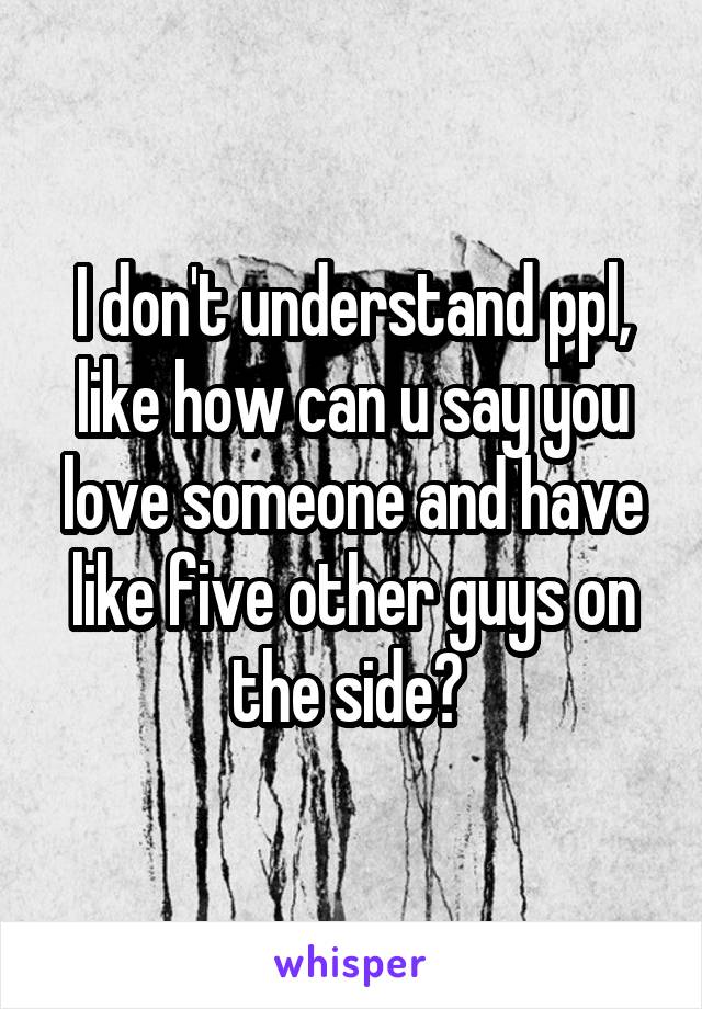 I don't understand ppl, like how can u say you love someone and have like five other guys on the side? 