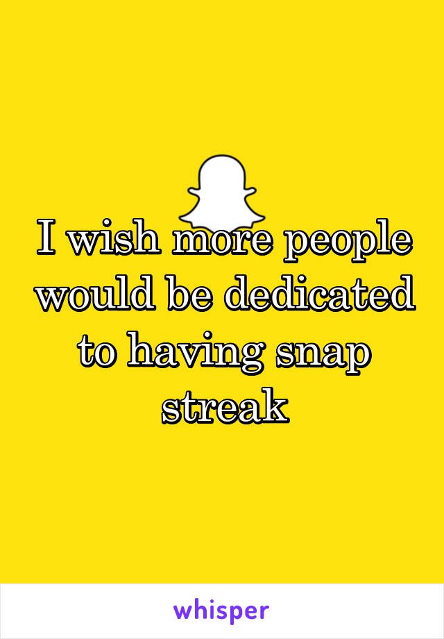 I wish more people would be dedicated to having snap streak