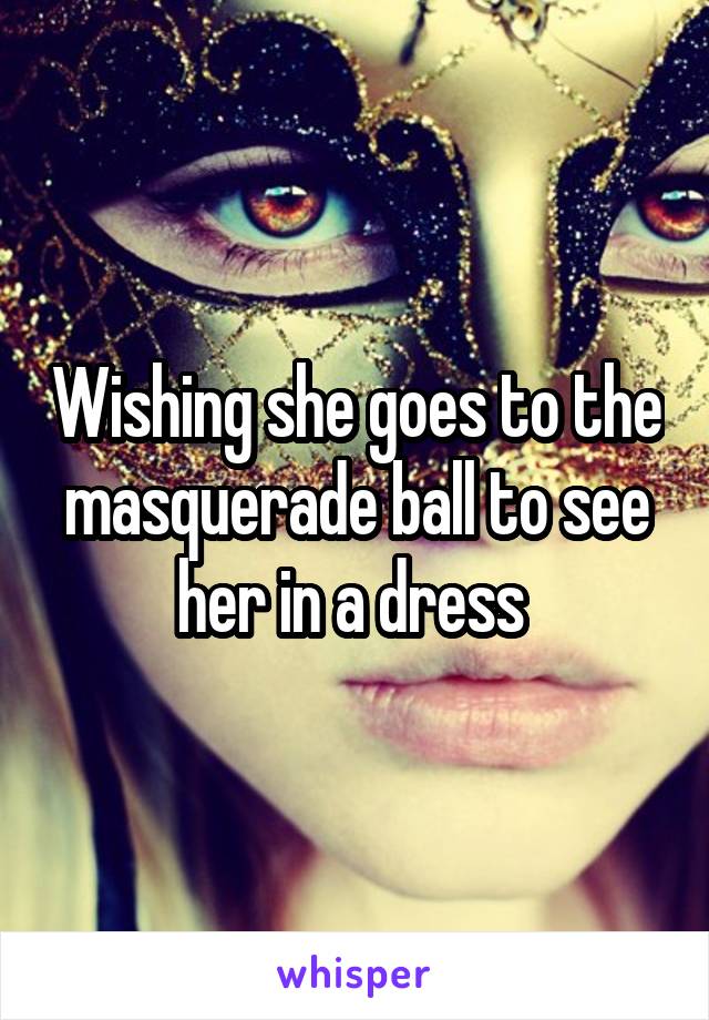 Wishing she goes to the masquerade ball to see her in a dress 