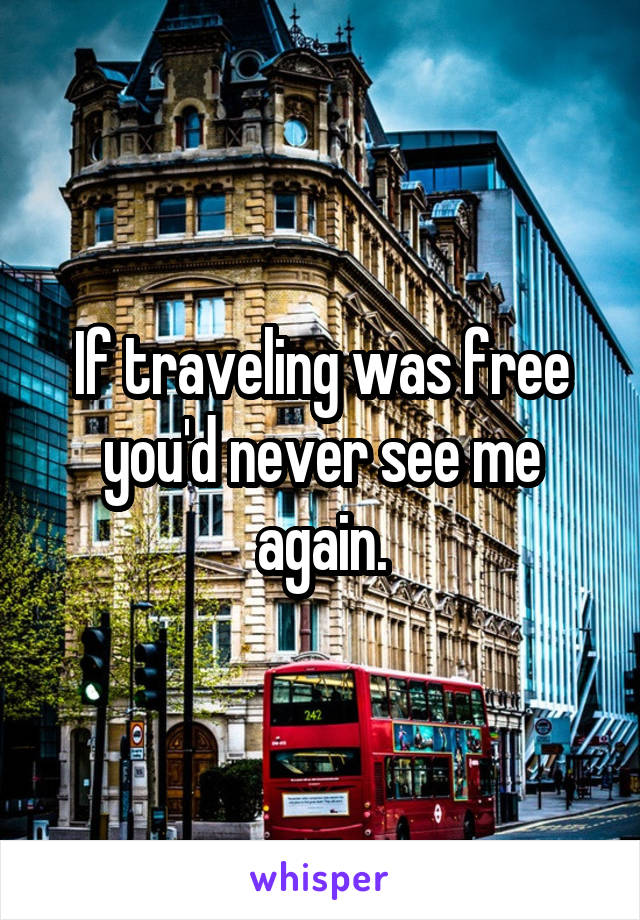 If traveling was free you'd never see me again.