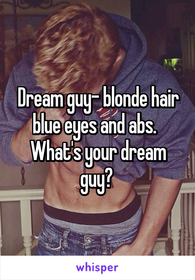 Dream guy- blonde hair blue eyes and abs.  
What's your dream guy? 