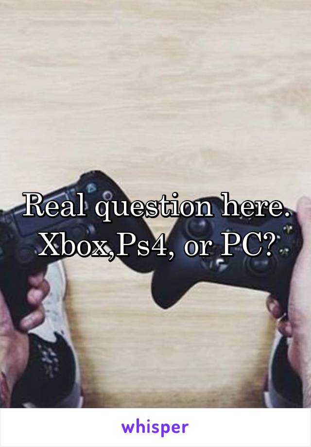 Real question here.
Xbox,Ps4, or PC?