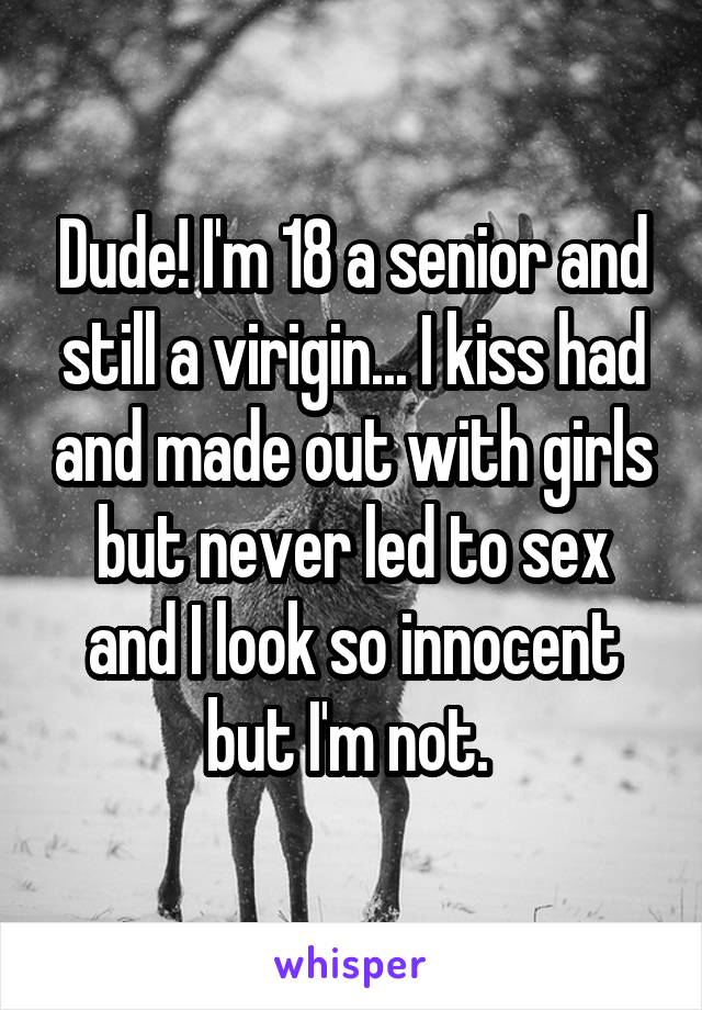 Dude! I'm 18 a senior and still a virigin... I kiss had and made out with girls but never led to sex and I look so innocent but I'm not. 